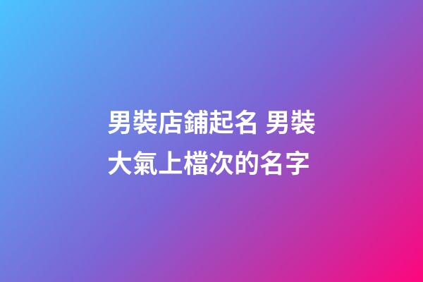 男裝店鋪起名 男裝大氣上檔次的名字
